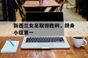 ayx.com-新西兰女足取得胜利，跻身小组第一 